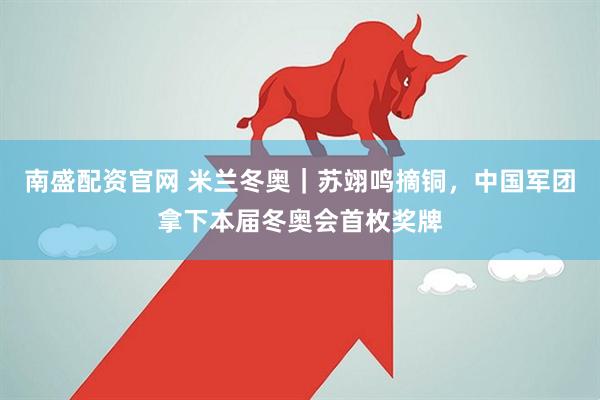 南盛配资官网 米兰冬奥｜苏翊鸣摘铜，中国军团拿下本届冬奥会首枚奖牌
