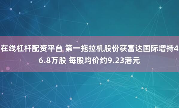 在线杠杆配资平台 第一拖拉机股份获富达国际增持46.8万股 每股均价约9.23港元