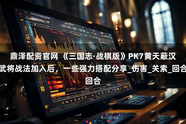 鼎泽配资官网 《三国志·战棋版》PK7黄天蔽汉武将战法加入后，一些强力搭配分享_伤害_关索_回合