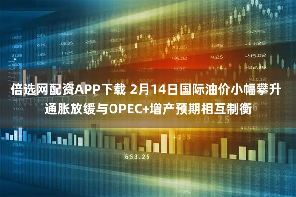 倍选网配资APP下载 2月14日国际油价小幅攀升 通胀放缓与OPEC+增产预期相互制衡
