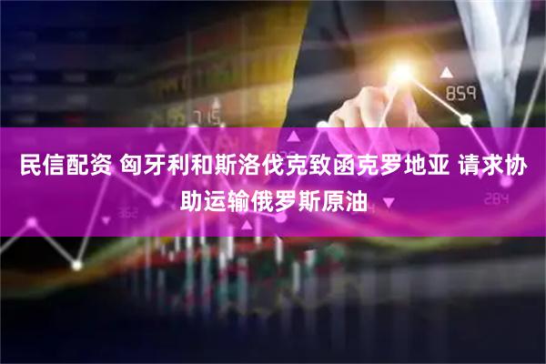 民信配资 匈牙利和斯洛伐克致函克罗地亚 请求协助运输俄罗斯原油