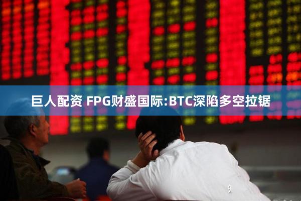 巨人配资 FPG财盛国际:BTC深陷多空拉锯