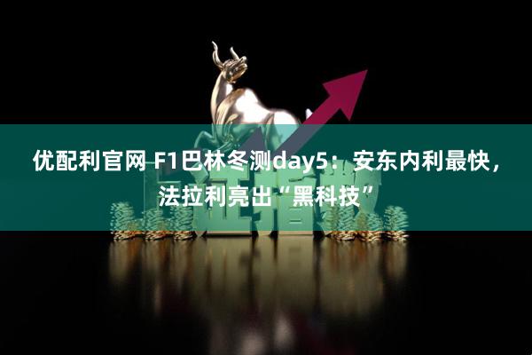 优配利官网 F1巴林冬测day5：安东内利最快，法拉利亮出“黑科技”