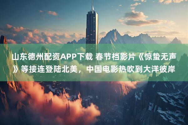 山东德州配资APP下载 春节档影片《惊蛰无声》等接连登陆北美，中国电影热吹到大洋彼岸