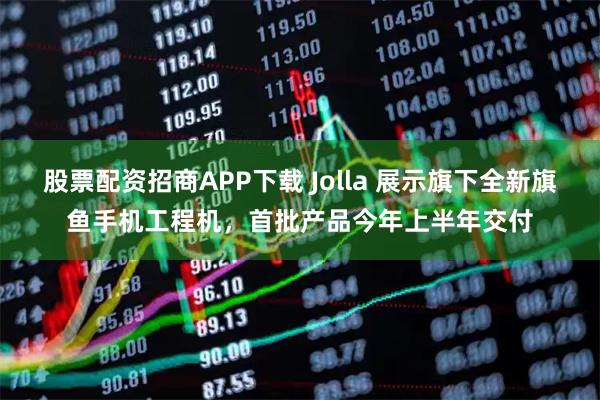 股票配资招商APP下载 Jolla 展示旗下全新旗鱼手机工程机，首批产品今年上半年交付