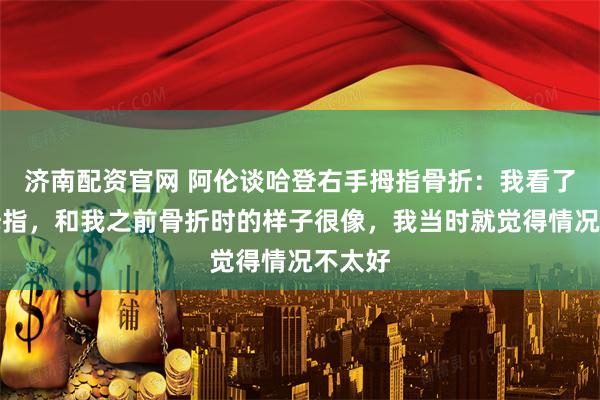 济南配资官网 阿伦谈哈登右手拇指骨折：我看了他的拇指，和我之前骨折时的样子很像，我当时就觉得情况不太好