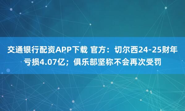 交通银行配资APP下载 官方：切尔西24-25财年亏损4.07亿；俱乐部坚称不会再次受罚