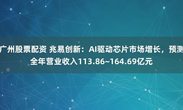 广州股票配资 兆易创新：AI驱动芯片市场增长，预测全年营业收入113.86~164.69亿元