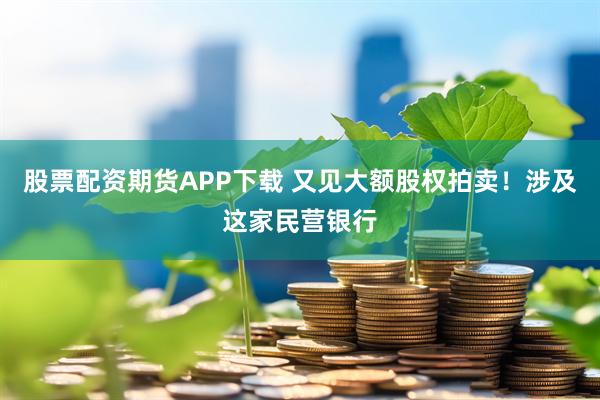 股票配资期货APP下载 又见大额股权拍卖！涉及这家民营银行