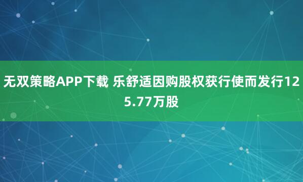 无双策略APP下载 乐舒适因购股权获行使而发行125.77万股