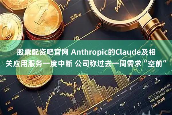 股票配资吧官网 Anthropic的Claude及相关应用服务一度中断 公司称过去一周需求“空前”
