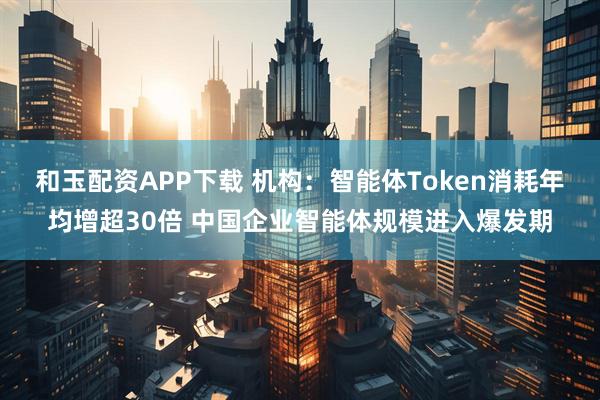 和玉配资APP下载 机构：智能体Token消耗年均增超30倍 中国企业智能体规模进入爆发期