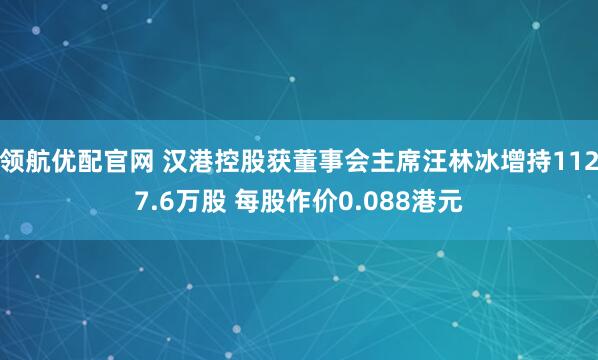 领航优配官网 汉港控股获董事会主席汪林冰增持1127.6万股 每股作价0.088港元